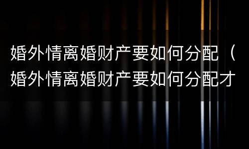 婚外情离婚财产要如何分配（婚外情离婚财产要如何分配才合适）