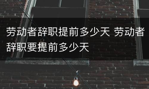 劳动者辞职提前多少天 劳动者辞职要提前多少天