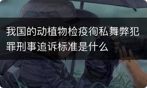 我国的动植物检疫徇私舞弊犯罪刑事追诉标准是什么