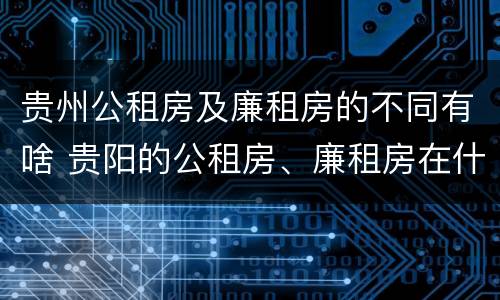 贵州公租房及廉租房的不同有啥 贵阳的公租房、廉租房在什么地方?