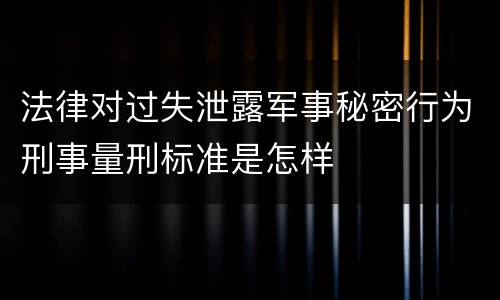 法律对过失泄露军事秘密行为刑事量刑标准是怎样