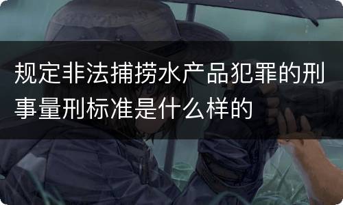 规定非法捕捞水产品犯罪的刑事量刑标准是什么样的