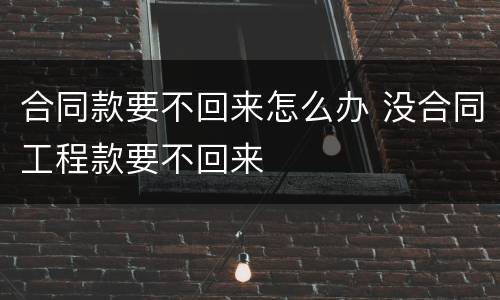 合同款要不回来怎么办 没合同工程款要不回来