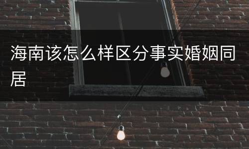 海南该怎么样区分事实婚姻同居