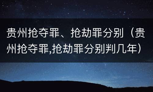 贵州抢夺罪、抢劫罪分别（贵州抢夺罪,抢劫罪分别判几年）