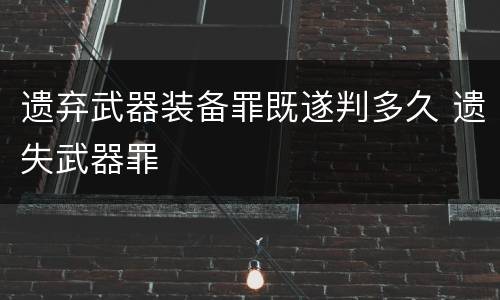 遗弃武器装备罪既遂判多久 遗失武器罪