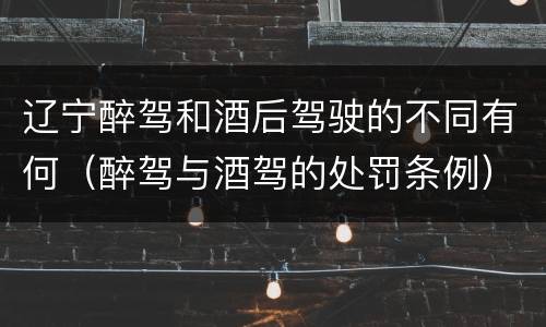 辽宁醉驾和酒后驾驶的不同有何（醉驾与酒驾的处罚条例）