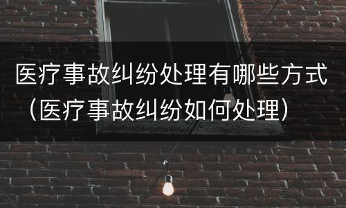 医疗事故纠纷处理有哪些方式（医疗事故纠纷如何处理）