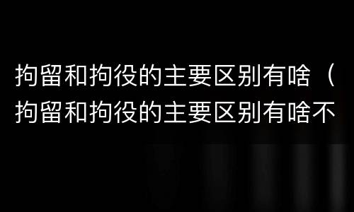 拘留和拘役的主要区别有啥（拘留和拘役的主要区别有啥不同）