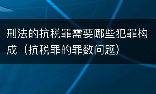 刑法的抗税罪需要哪些犯罪构成（抗税罪的罪数问题）