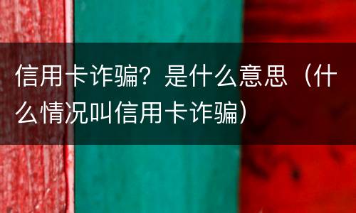 信用卡诈骗？是什么意思（什么情况叫信用卡诈骗）