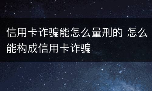 信用卡诈骗能怎么量刑的 怎么能构成信用卡诈骗