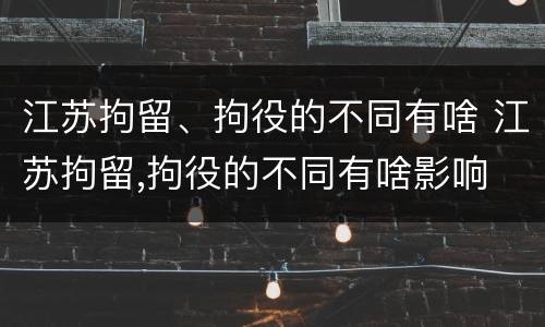 江苏拘留、拘役的不同有啥 江苏拘留,拘役的不同有啥影响