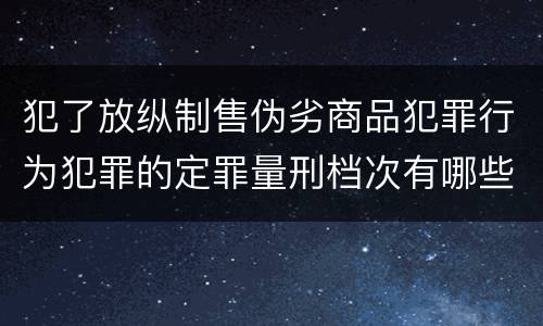 犯了放纵制售伪劣商品犯罪行为犯罪的定罪量刑档次有哪些