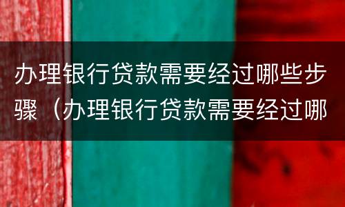 办理银行贷款需要经过哪些步骤（办理银行贷款需要经过哪些步骤和手续）