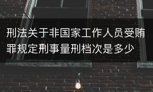 刑法关于非国家工作人员受贿罪规定刑事量刑档次是多少