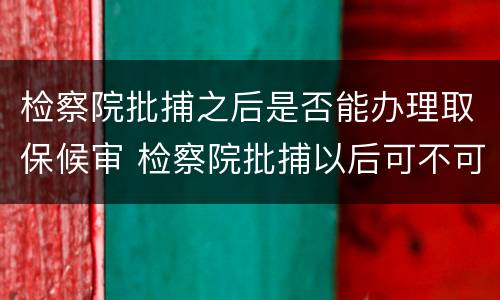 检察院批捕之后是否能办理取保候审 检察院批捕以后可不可以取保候审
