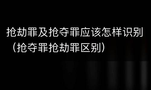 抢劫罪及抢夺罪应该怎样识别（抢夺罪抢劫罪区别）