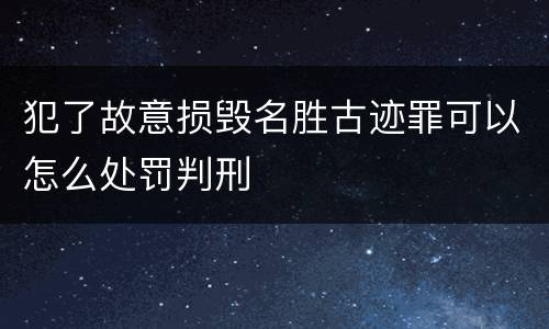 犯了故意损毁名胜古迹罪可以怎么处罚判刑
