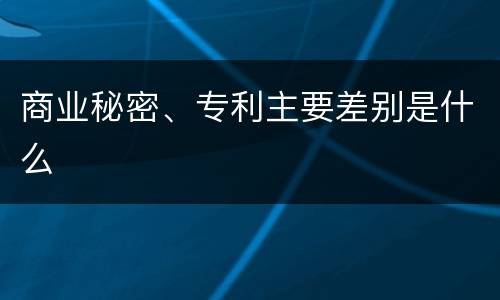 商业秘密、专利主要差别是什么