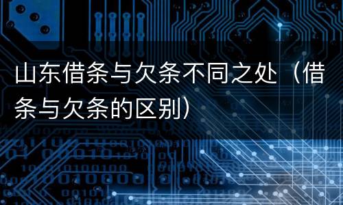 山东借条与欠条不同之处（借条与欠条的区别）