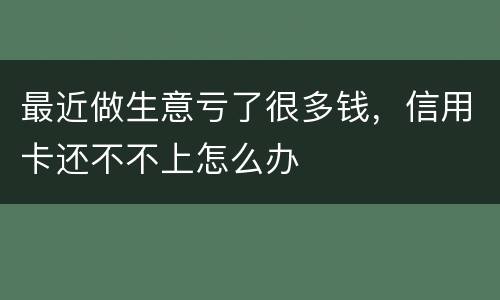 最近做生意亏了很多钱，信用卡还不不上怎么办