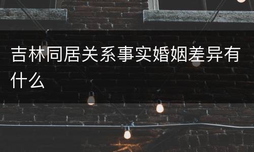 吉林同居关系事实婚姻差异有什么