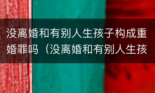 没离婚和有别人生孩子构成重婚罪吗（没离婚和有别人生孩子构成重婚罪吗）