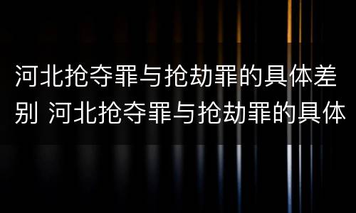 河北抢夺罪与抢劫罪的具体差别 河北抢夺罪与抢劫罪的具体差别在哪