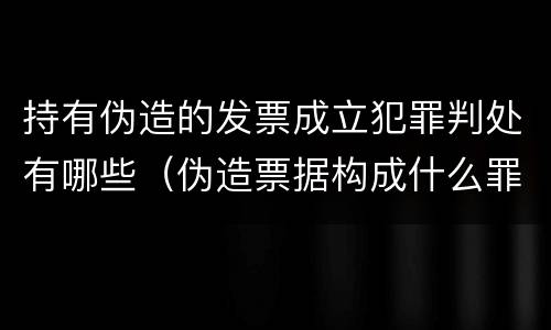 持有伪造的发票成立犯罪判处有哪些（伪造票据构成什么罪）