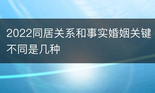 2022同居关系和事实婚姻关键不同是几种