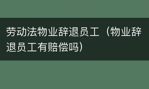 劳动法物业辞退员工（物业辞退员工有赔偿吗）