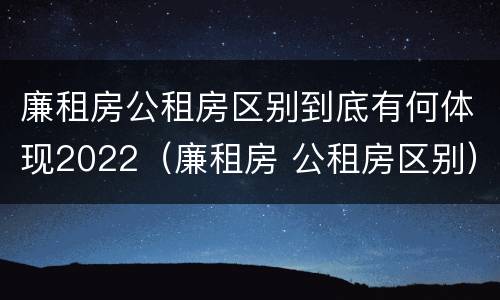 廉租房公租房区别到底有何体现2022（廉租房 公租房区别）