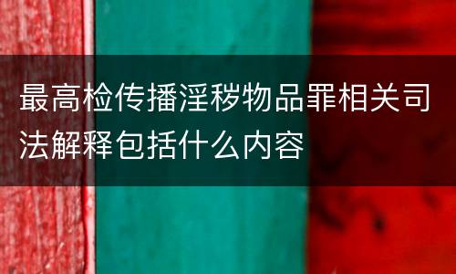 最高检传播淫秽物品罪相关司法解释包括什么内容