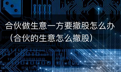 合伙做生意一方要撤股怎么办（合伙的生意怎么撤股）