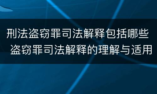 刑法盗窃罪司法解释包括哪些 盗窃罪司法解释的理解与适用