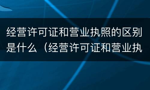 经营许可证和营业执照的区别是什么（经营许可证和营业执照的区别是什么意思）