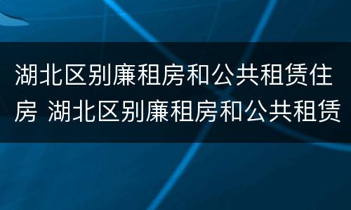 湖北区别廉租房和公共租赁住房 湖北区别廉租房和公共租赁住房