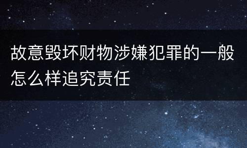 故意毁坏财物涉嫌犯罪的一般怎么样追究责任