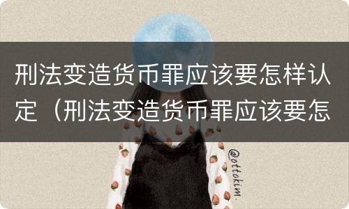 刑法变造货币罪应该要怎样认定（刑法变造货币罪应该要怎样认定呢）