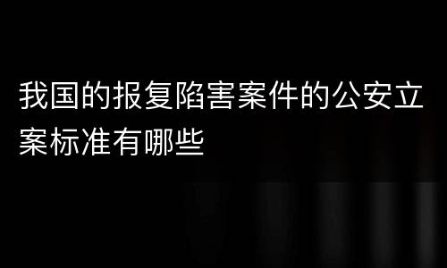 我国的报复陷害案件的公安立案标准有哪些