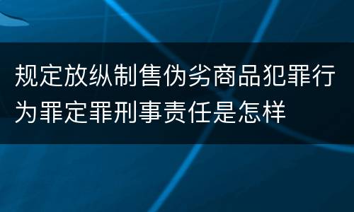 规定放纵制售伪劣商品犯罪行为罪定罪刑事责任是怎样
