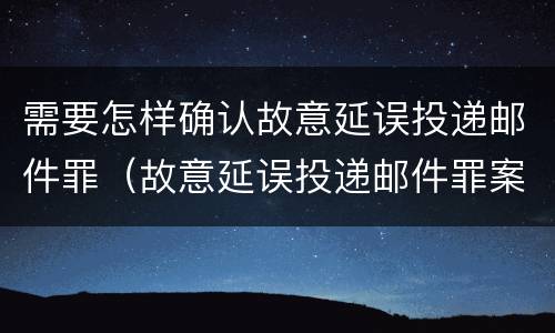 需要怎样确认故意延误投递邮件罪（故意延误投递邮件罪案例）