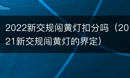 2022新交规闯黄灯扣分吗（2021新交规闯黄灯的界定）