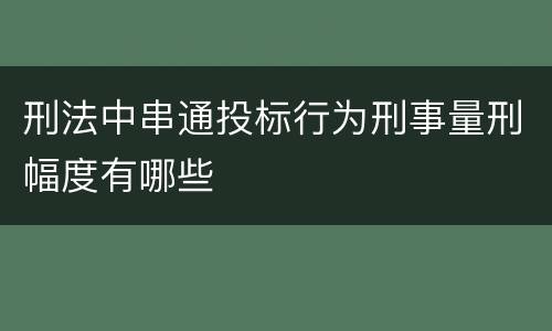 刑法中串通投标行为刑事量刑幅度有哪些