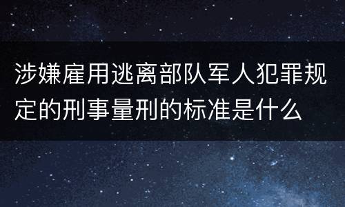 涉嫌雇用逃离部队军人犯罪规定的刑事量刑的标准是什么