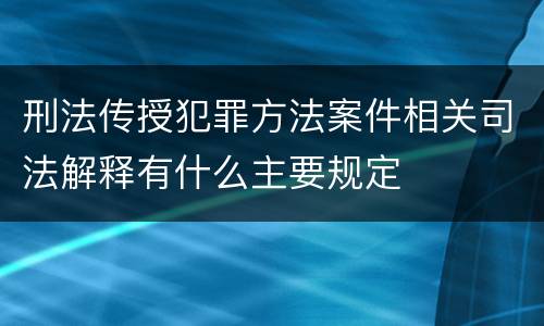 刑法传授犯罪方法案件相关司法解释有什么主要规定