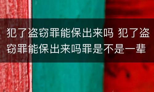 犯了盗窃罪能保出来吗 犯了盗窃罪能保出来吗罪是不是一辈子就毁了