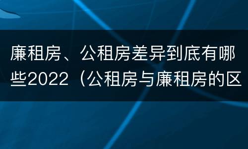 廉租房、公租房差异到底有哪些2022（公租房与廉租房的区别都在此,别再搞错了!）