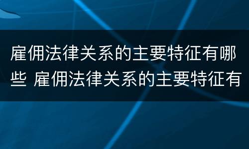 雇佣法律关系的主要特征有哪些 雇佣法律关系的主要特征有哪些内容